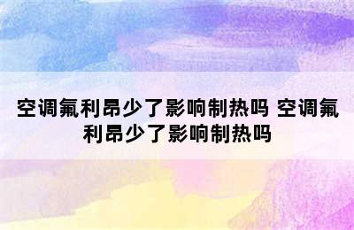 空调氟利昂少了影响制热吗 空调氟利昂少了影响制热吗